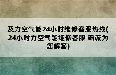 及力空气能24小时维修客服热线(24小时力空气能维修客服 竭诚为您解答)